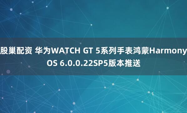 股巢配资 华为WATCH GT 5系列手表鸿蒙HarmonyOS 6.0.0.22SP5版本推送