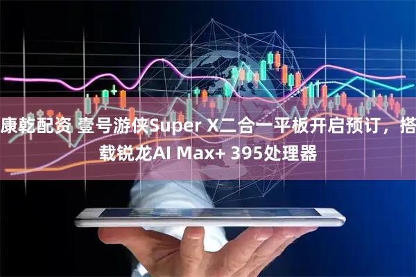 康乾配资 壹号游侠Super X二合一平板开启预订，搭载锐龙AI Max+ 395处理器