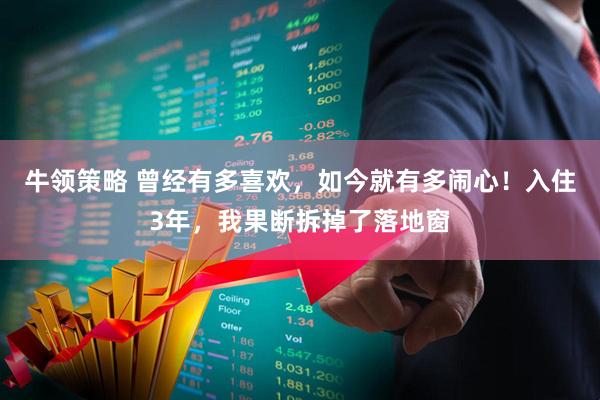 牛领策略 曾经有多喜欢，如今就有多闹心！入住3年，我果断拆掉了落地窗