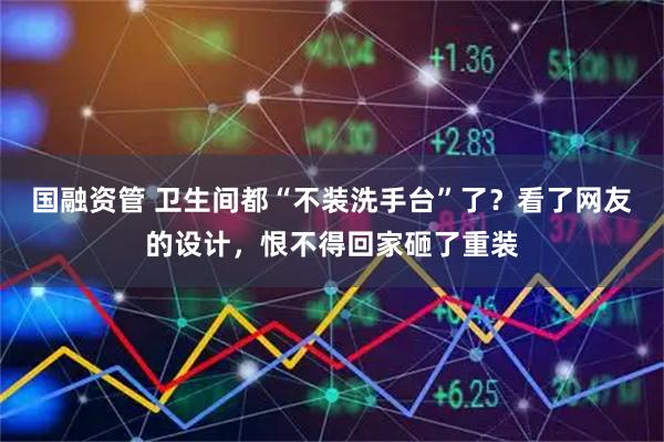 国融资管 卫生间都“不装洗手台”了？看了网友的设计，恨不得回家砸了重装