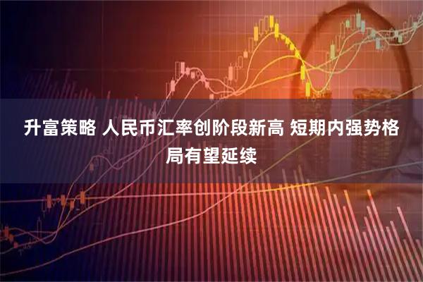 升富策略 人民币汇率创阶段新高&#32;短期内强势格局有望延续