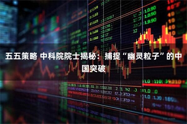 五五策略 中科院院士揭秘：捕捉“幽灵粒子”的中国突破