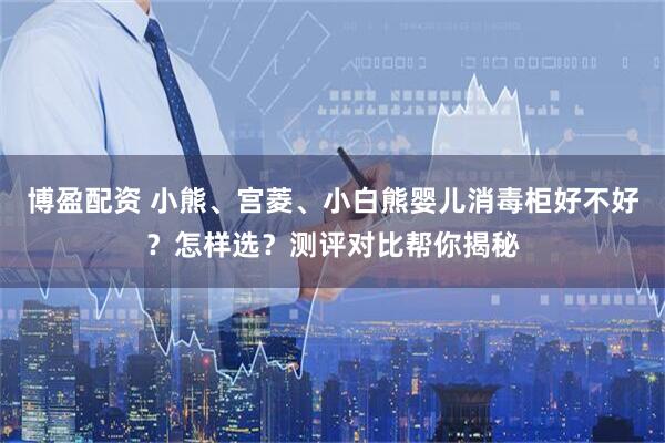 博盈配资 小熊、宫菱、小白熊婴儿消毒柜好不好？怎样选？测评对比帮你揭秘