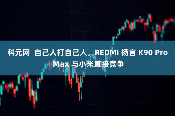 科元网  自己人打自己人，REDMI 扬言 K90 Pro Max 与小米直接竞争