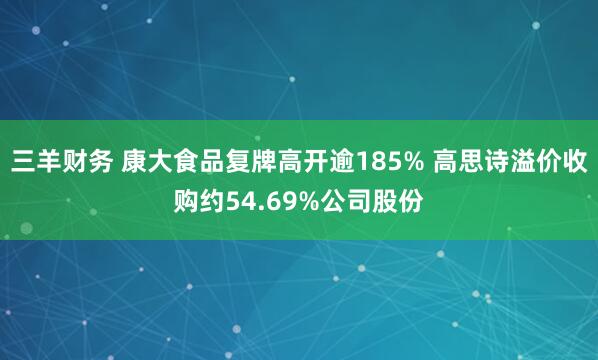 三羊财务 康大食品复牌高开逾185% 高思诗溢价收购约54.69%公司股份