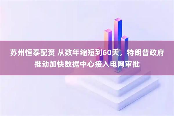 苏州恒泰配资 从数年缩短到60天，特朗普政府推动加快数据中心接入电网审批