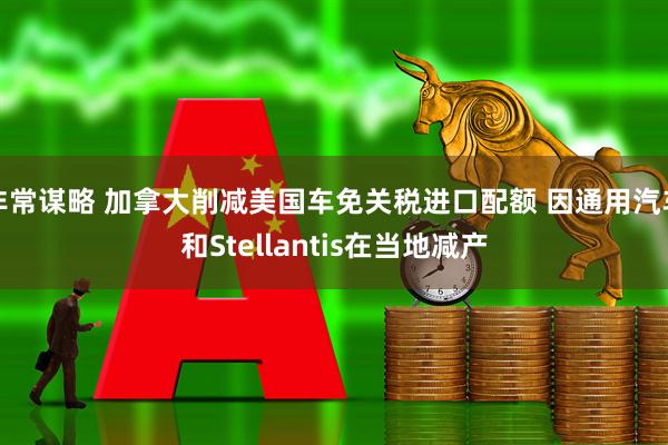 非常谋略 加拿大削减美国车免关税进口配额 因通用汽车和Stellantis在当地减产