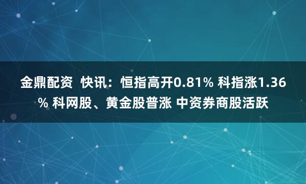 金鼎配资  快讯：恒指高开0.81% 科指涨1.36% 科网股、黄金股普涨 中资券商股活跃