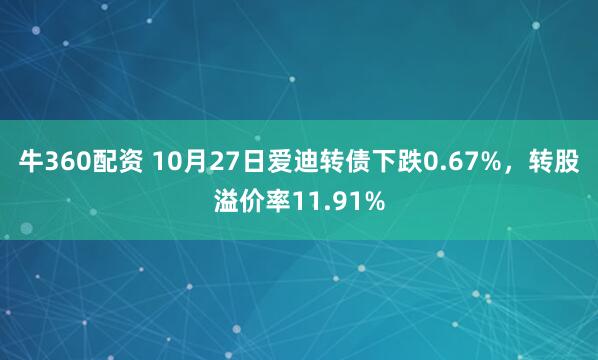 牛360配资 10月27日爱迪转债下跌0.67%,转股溢价率11.91%