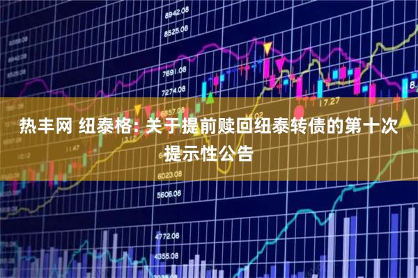 热丰网 纽泰格: 关于提前赎回纽泰转债的第十次提示性公告