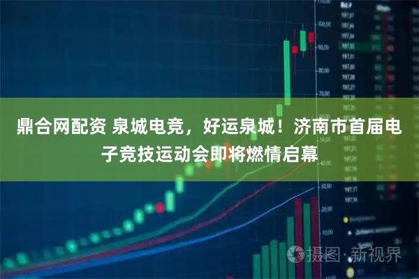 鼎合网配资 泉城电竞,好运泉城!济南市首届电子竞技运动会即将燃情启幕