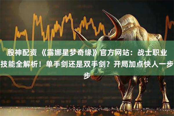 股神配资 《露娜星梦奇缘》官方网站:战士职业技能全解析!单手剑还是双手剑?开局加点快人一步