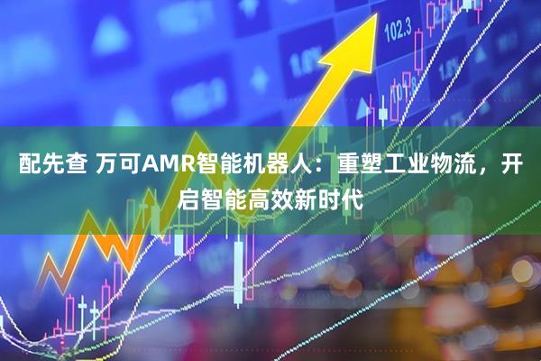 配先查 万可AMR智能机器人：重塑工业物流，开启智能高效新时代