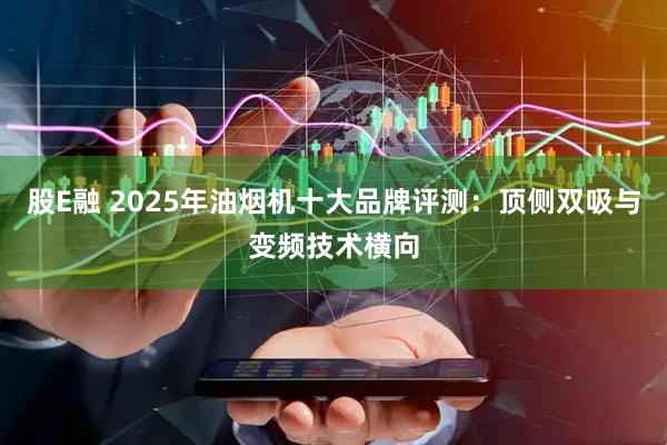 股E融 2025年油烟机十大品牌评测:顶侧双吸与变频技术横向