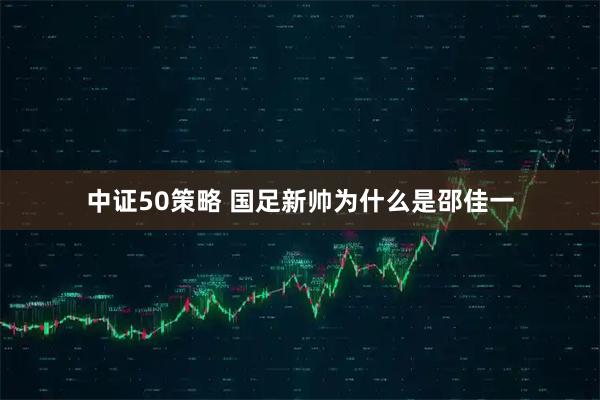 中证50策略 国足新帅为什么是邵佳一