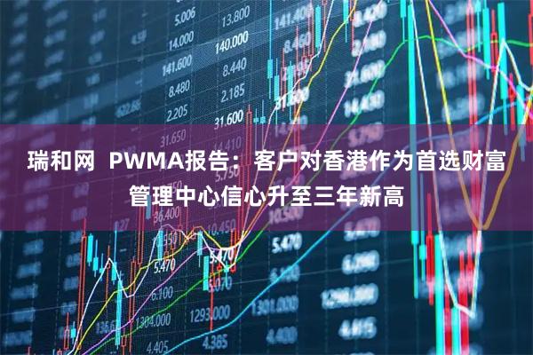 瑞和网  PWMA报告：客户对香港作为首选财富管理中心信心升至三年新高