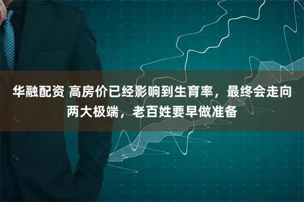华融配资 高房价已经影响到生育率,最终会走向两大极端,老百姓要早做准备
