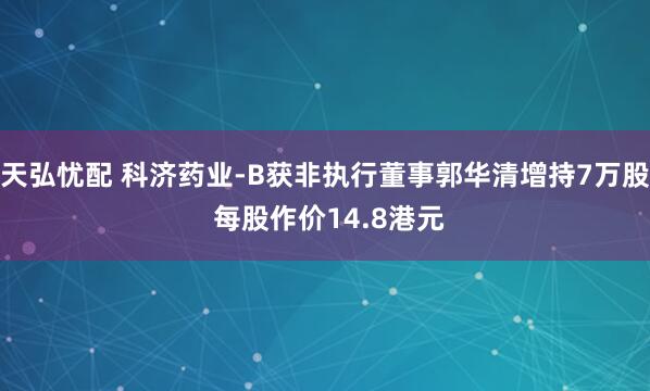 天弘忧配 科济药业-B获非执行董事郭华清增持7万股 每股作价14.8港元
