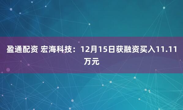 盈通配资 宏海科技:12月15日获融资买入11.11万元