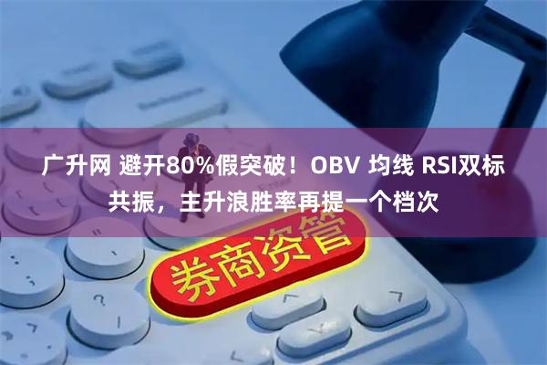 广升网 避开80%假突破!OBV 均线 RSI双标共振,主升浪胜率再提一个档次