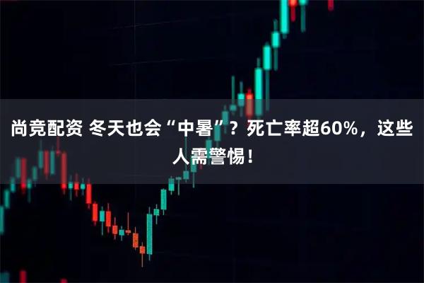 尚竞配资 冬天也会“中暑”?死亡率超60%,这些人需警惕!