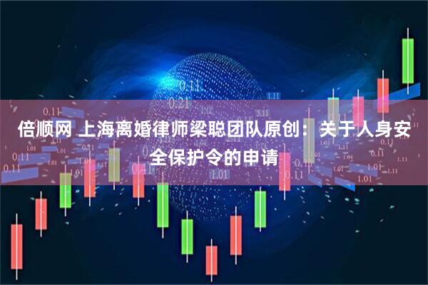 倍顺网 上海离婚律师梁聪团队原创：关于人身安全保护令的申请