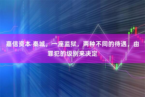 嘉信资本 秦城,一座监狱,两种不同的待遇,由罪犯的级别来决定
