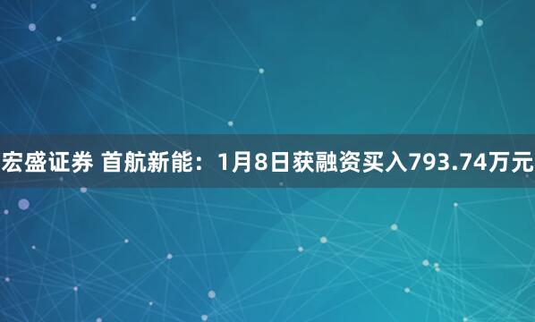 宏盛证券 首航新能:1月8日获融资买入793.74万元