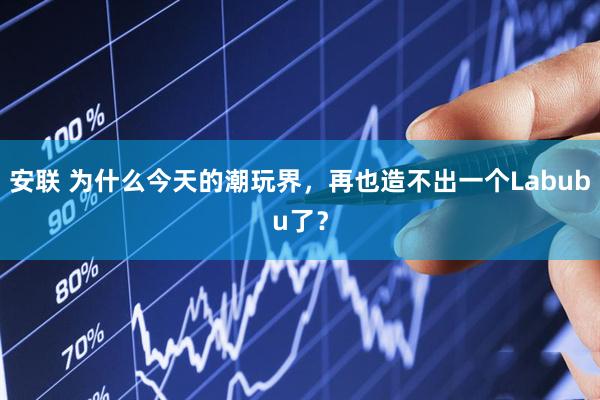 安联 为什么今天的潮玩界，再也造不出一个Labubu了？