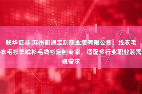 联华证券 苏州衡通定制职业装有限公司：线衣毛线衣毛衫羊绒衫毛线衫定制专家，适配多行业职业装需求