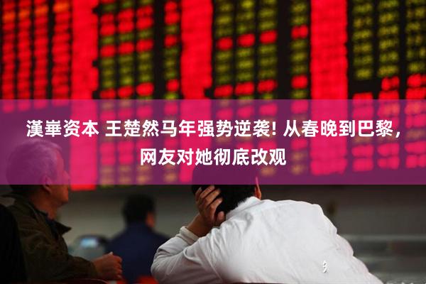 漢崋资本 王楚然马年强势逆袭! 从春晚到巴黎，网友对她彻底改观