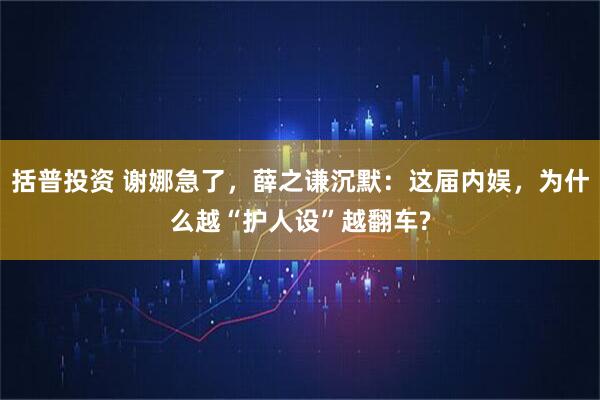 括普投资 谢娜急了，薛之谦沉默：这届内娱，为什么越“护人设”越翻车?