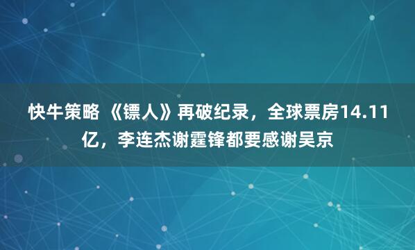 快牛策略 《镖人》再破纪录,全球票房14.11亿,李连杰谢霆锋都要感谢吴京