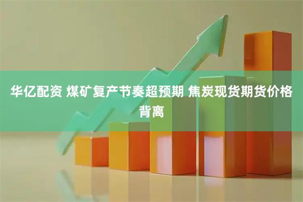 华亿配资 煤矿复产节奏超预期 焦炭现货期货价格背离