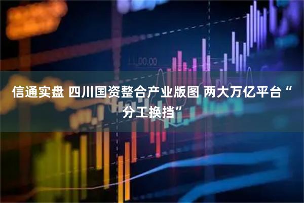 信通实盘 四川国资整合产业版图 两大万亿平台“分工换挡”