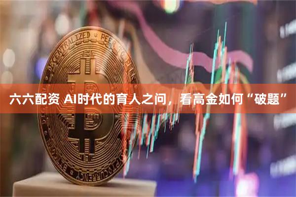 六六配资 AI时代的育人之问，看高金如何“破题”