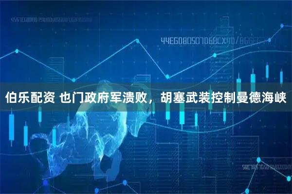 伯乐配资 也门政府军溃败，胡塞武装控制曼德海峡